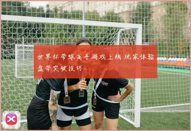 世界杯带球高手游戏上线 玩家体验盘带突破技巧