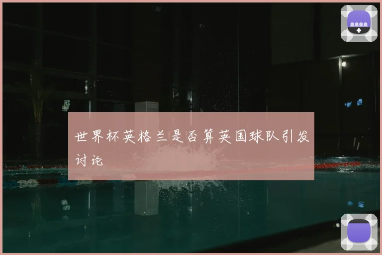 世界杯英格兰是否算英国球队引发讨论