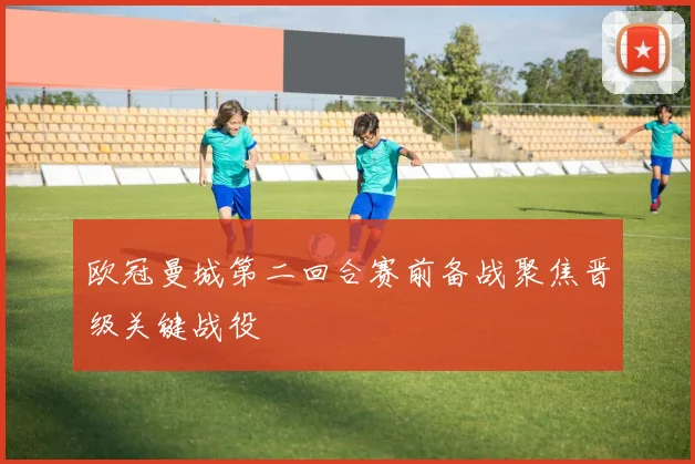 欧冠曼城第二回合赛前备战聚焦晋级关键战役