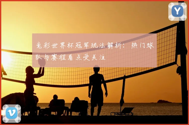 竞彩世界杯冠军玩法解析：热门球队与赛程看点受关注
