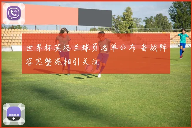 世界杯英格兰球员名单公布 备战阵容完整亮相引关注