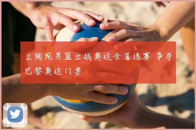 立陶宛男篮出战奥运会落选赛 争夺巴黎奥运门票