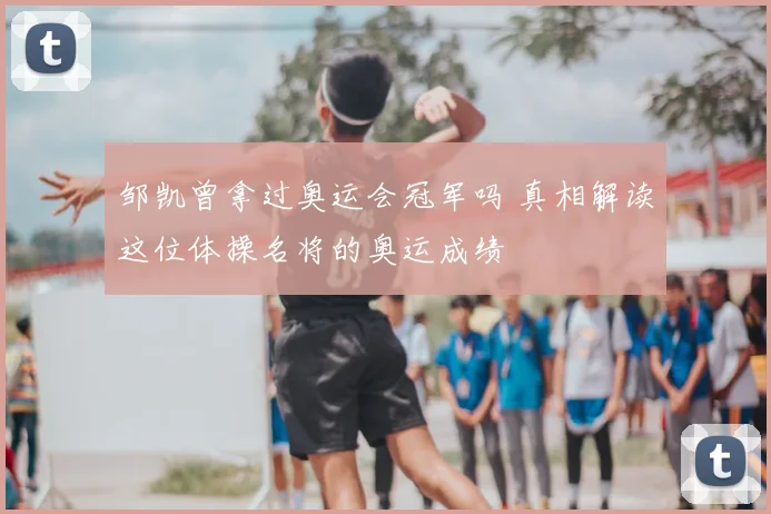 邹凯曾拿过奥运会冠军吗 真相解读这位体操名将的奥运成绩