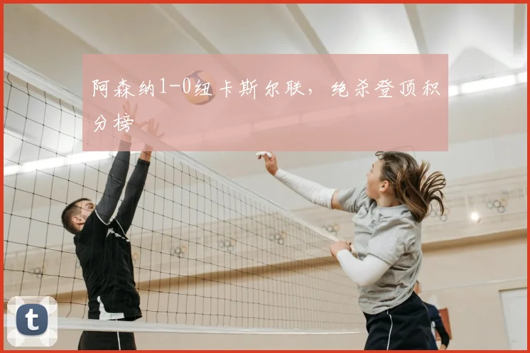 阿森纳1-0纽卡斯尔联,绝杀登顶积分榜