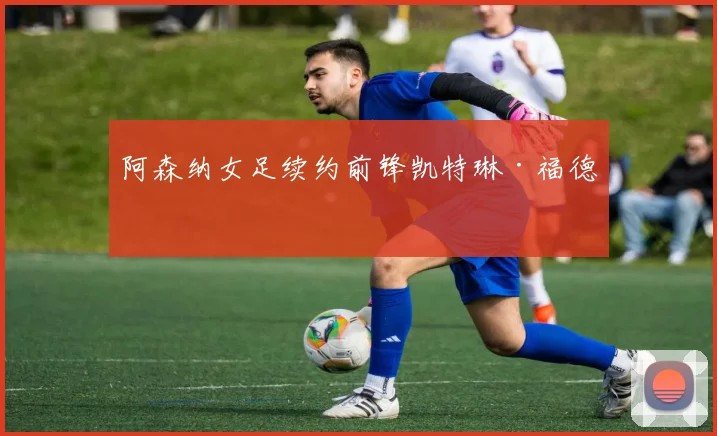阿森纳女足续约前锋凯特琳·福德