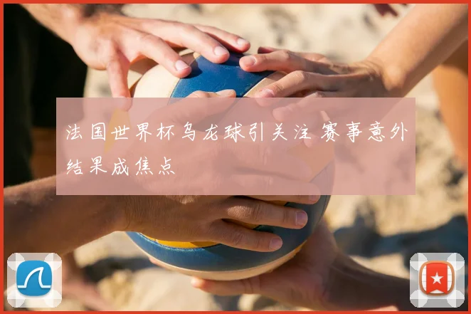 法国世界杯乌龙球引关注 赛事意外结果成焦点