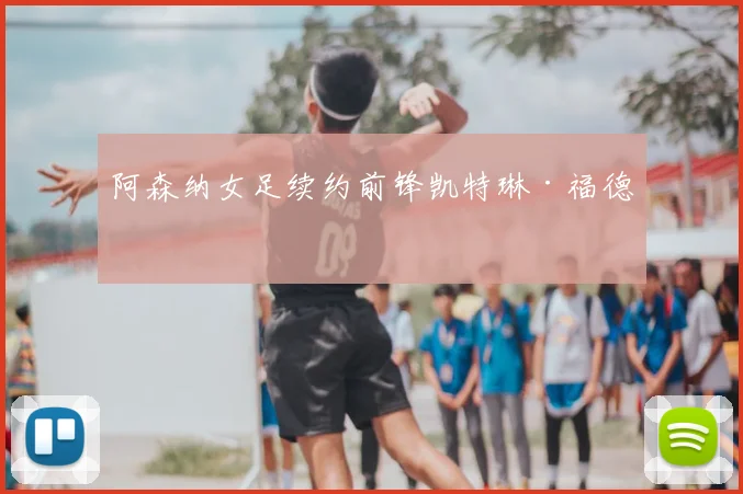 阿森纳女足续约前锋凯特琳·福德
