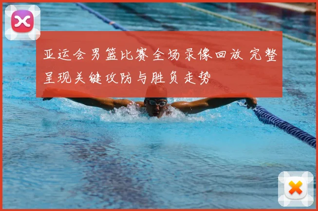 亚运会男篮比赛全场录像回放 完整呈现关键攻防与胜负走势