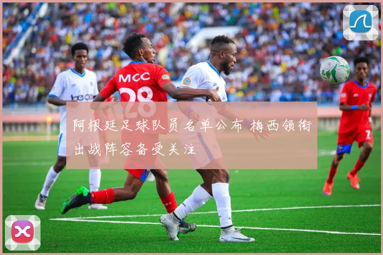 阿根廷足球队员名单公布 梅西领衔出战阵容备受关注