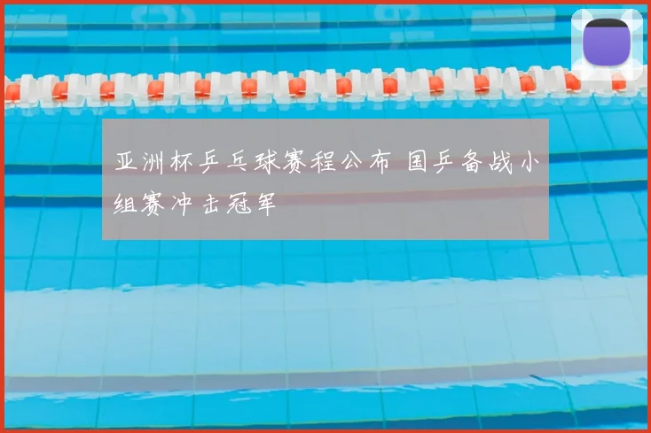 亚洲杯乒乓球赛程公布 国乒备战小组赛冲击冠军