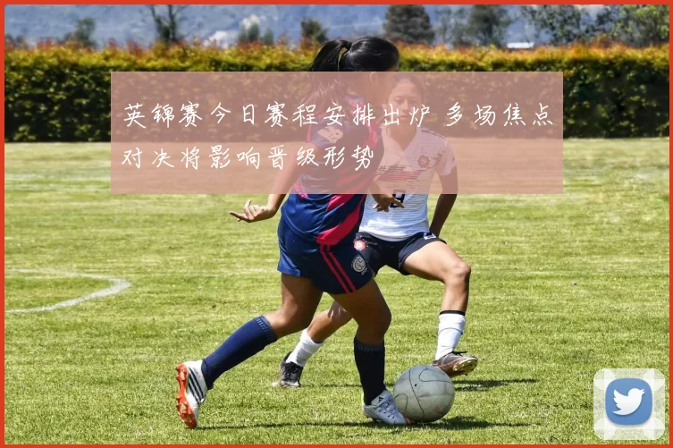 英锦赛今日赛程安排出炉 多场焦点对决将影响晋级形势