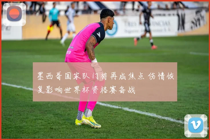 墨西哥国家队门将再成焦点 伤情恢复影响世界杯资格赛备战