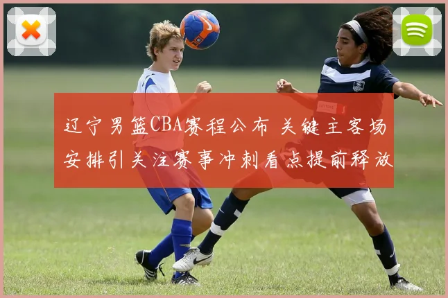 辽宁男篮CBA赛程公布 关键主客场安排引关注赛事冲刺看点提前释放