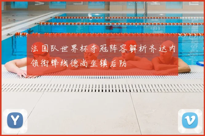 法国队世界杯夺冠阵容解析齐达内领衔锋线德尚坐镇后防