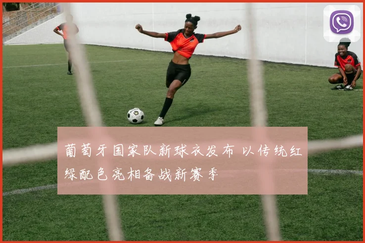 葡萄牙国家队新球衣发布 以传统红绿配色亮相备战新赛季