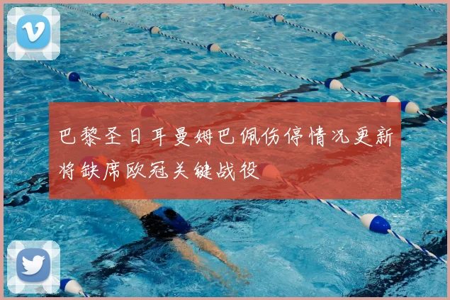 巴黎圣日耳曼姆巴佩伤停情况更新将缺席欧冠关键战役