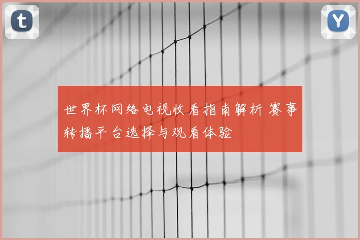 世界杯网络电视收看指南解析 赛事转播平台选择与观看体验