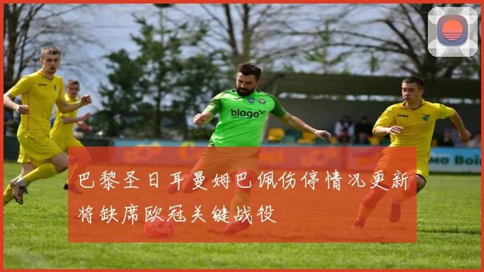 巴黎圣日耳曼姆巴佩伤停情况更新将缺席欧冠关键战役