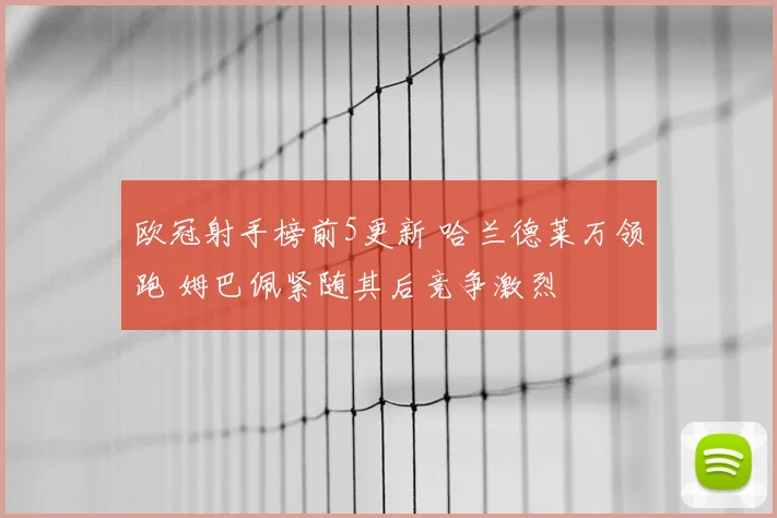 欧冠射手榜前5更新 哈兰德莱万领跑 姆巴佩紧随其后竞争激烈