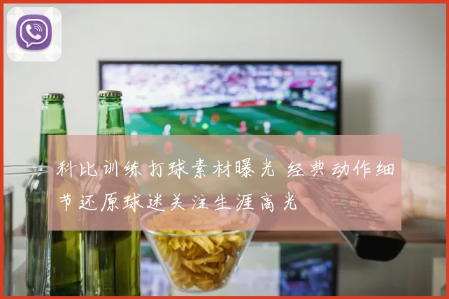 科比训练打球素材曝光 经典动作细节还原球迷关注生涯高光