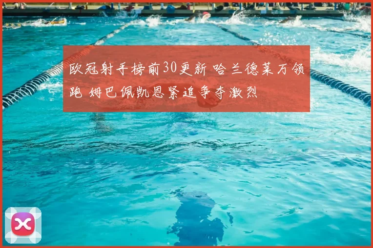 欧冠射手榜前30更新 哈兰德莱万领跑 姆巴佩凯恩紧追争夺激烈