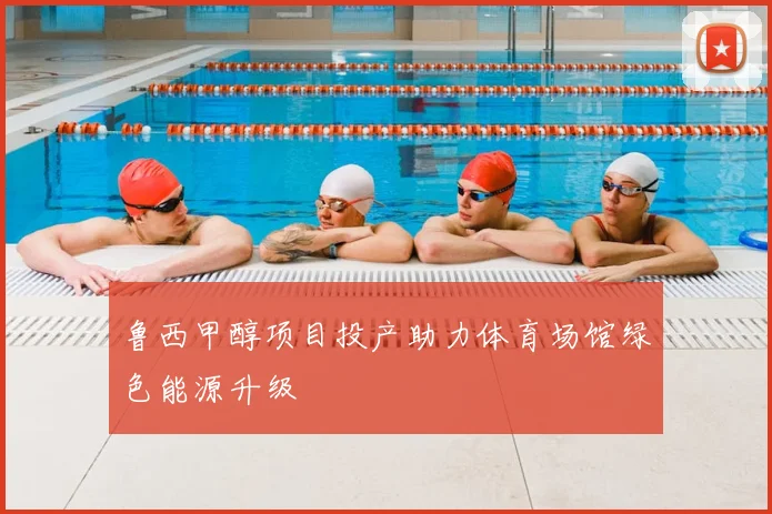 鲁西甲醇项目投产助力体育场馆绿色能源升级