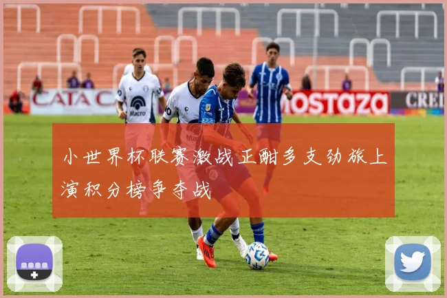 小世界杯联赛激战正酣多支劲旅上演积分榜争夺战