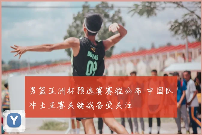 男篮亚洲杯预选赛赛程公布 中国队冲击正赛关键战备受关注