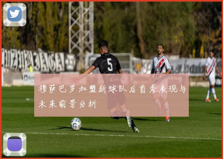 穆萨巴罗加盟新球队后首秀表现与未来前景分析