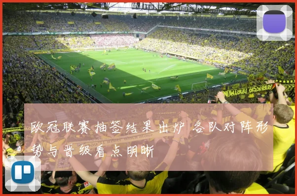 欧冠联赛抽签结果出炉 各队对阵形势与晋级看点明晰