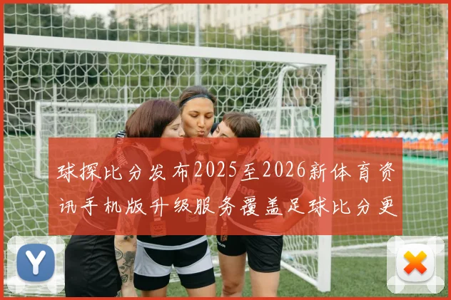 球探比分发布2025至2026新体育资讯手机版升级服务覆盖足球比分更新