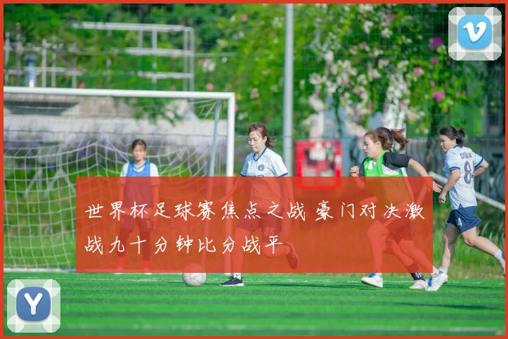 世界杯足球赛焦点之战 豪门对决激战九十分钟比分战平