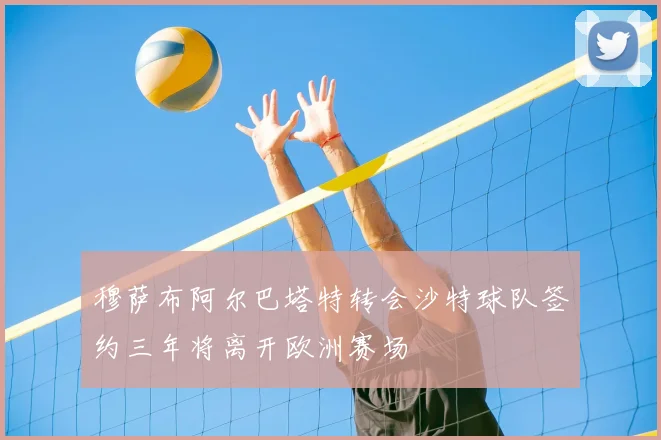 穆萨布阿尔巴塔特转会沙特球队签约三年将离开欧洲赛场