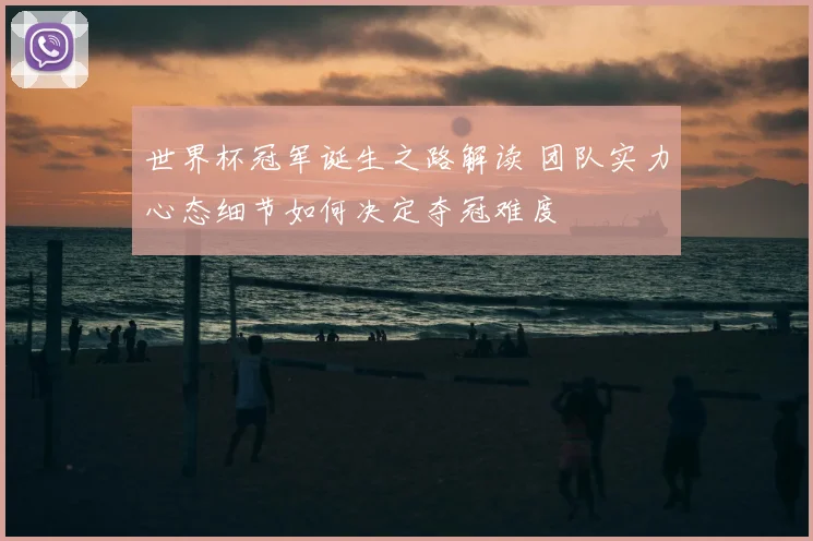 世界杯冠军诞生之路解读 团队实力心态细节如何决定夺冠难度