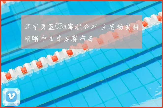 辽宁男篮CBA赛程公布 主客场安排明晰冲击季后赛布局