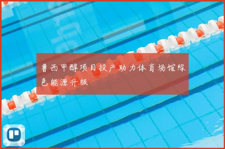 鲁西甲醇项目投产助力体育场馆绿色能源升级