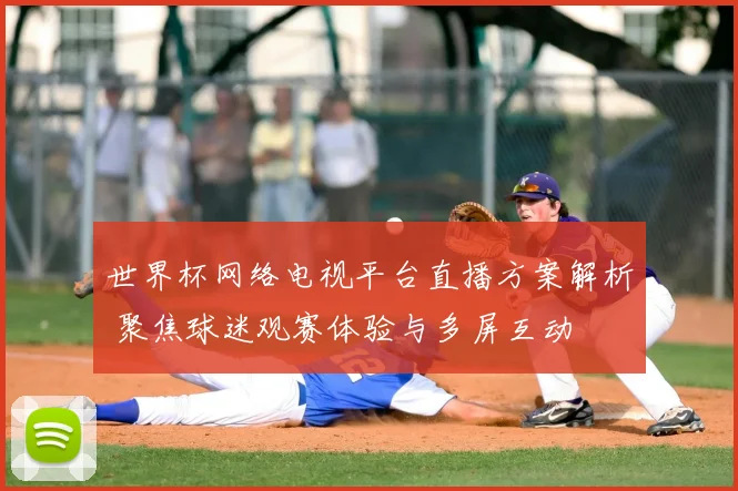 世界杯网络电视平台直播方案解析 聚焦球迷观赛体验与多屏互动