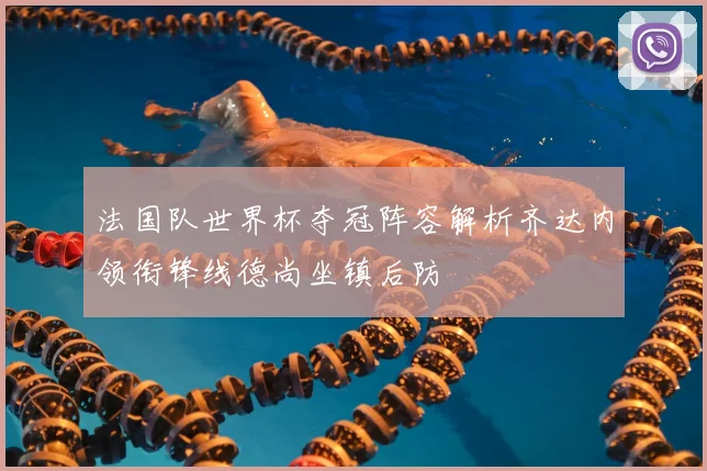 法国队世界杯夺冠阵容解析齐达内领衔锋线德尚坐镇后防