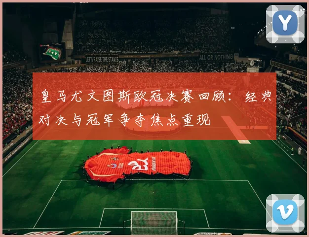 皇马尤文图斯欧冠决赛回顾：经典对决与冠军争夺焦点重现