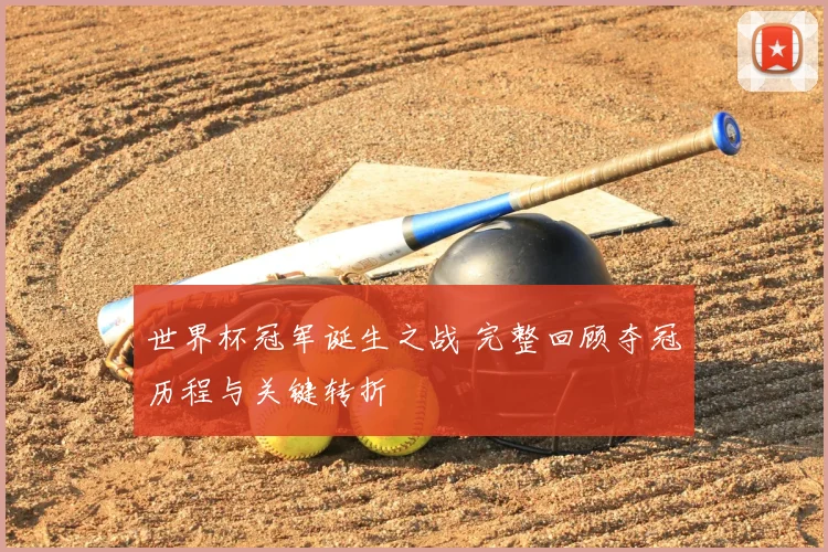 世界杯冠军诞生之战 完整回顾夺冠历程与关键转折