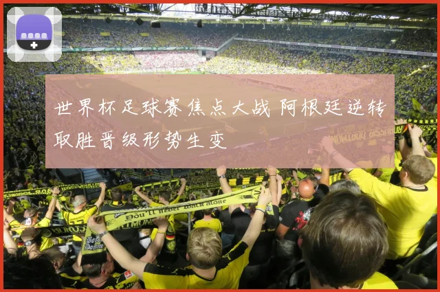 世界杯足球赛焦点大战 阿根廷逆转取胜晋级形势生变