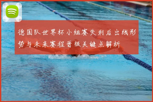 德国队世界杯小组赛失利后出线形势与未来赛程晋级关键点解析