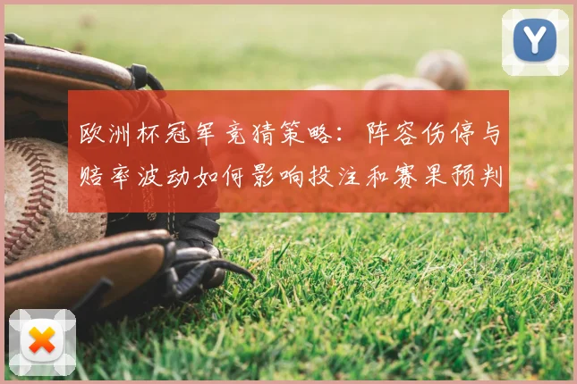 欧洲杯冠军竞猜策略：阵容伤停与赔率波动如何影响投注和赛果预判