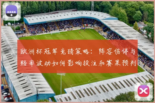 欧洲杯冠军竞猜策略：阵容伤停与赔率波动如何影响投注和赛果预判