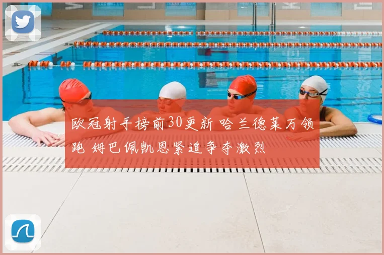 欧冠射手榜前30更新 哈兰德莱万领跑 姆巴佩凯恩紧追争夺激烈