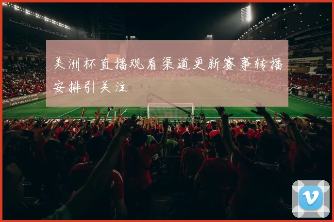 美洲杯直播观看渠道更新赛事转播安排引关注