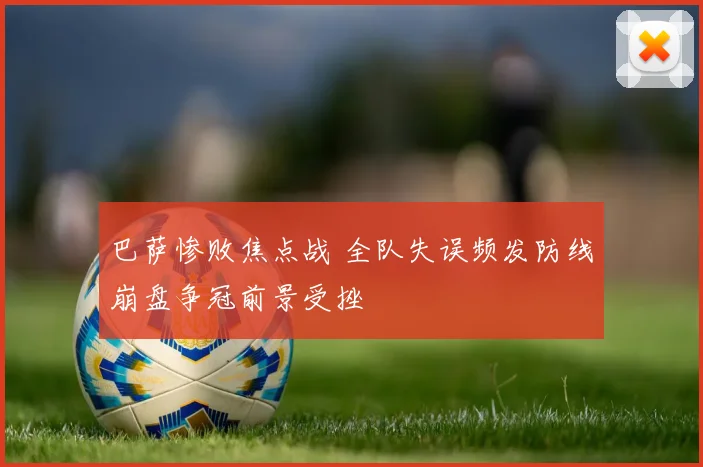 巴萨惨败焦点战 全队失误频发防线崩盘争冠前景受挫