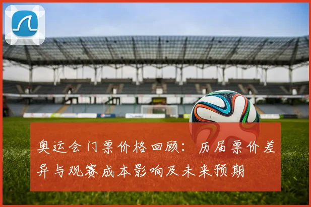 奥运会门票价格回顾：历届票价差异与观赛成本影响及未来预期