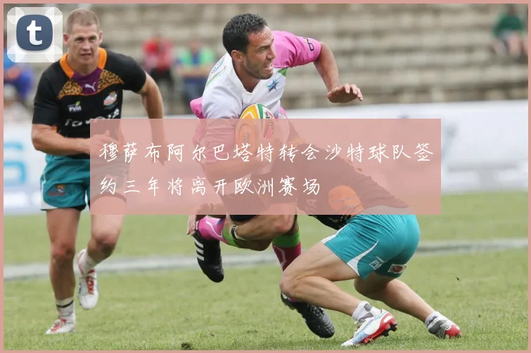 穆萨布阿尔巴塔特转会沙特球队签约三年将离开欧洲赛场